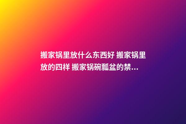 搬家锅里放什么东西好 搬家锅里放的四样 搬家锅碗瓢盆的禁忌